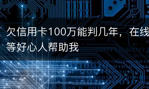 欠信用卡100万能判几年，在线等好心人帮助我