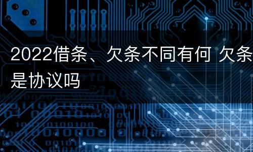 2022借条、欠条不同有何 欠条是协议吗