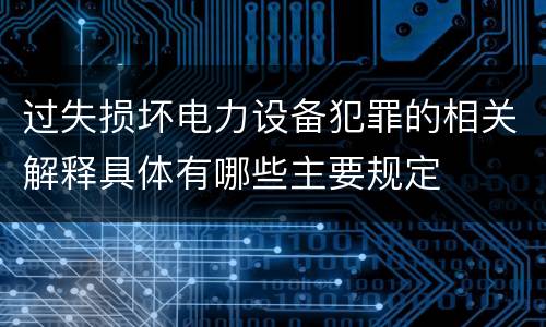 过失损坏电力设备犯罪的相关解释具体有哪些主要规定