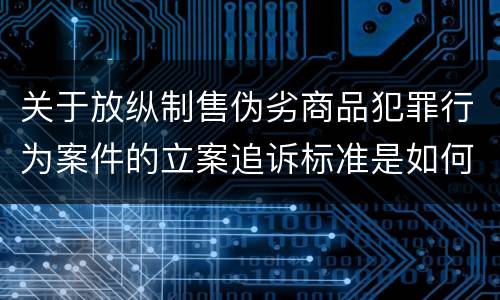 关于放纵制售伪劣商品犯罪行为案件的立案追诉标准是如何规定