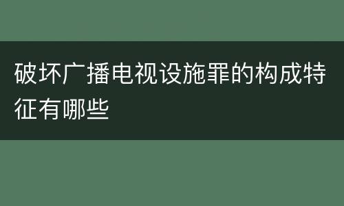 破坏广播电视设施罪的构成特征有哪些