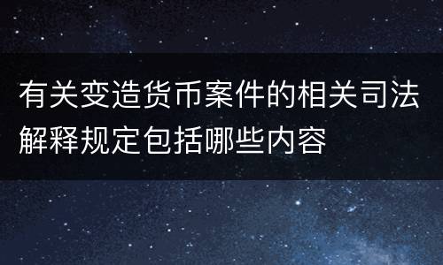 有关变造货币案件的相关司法解释规定包括哪些内容