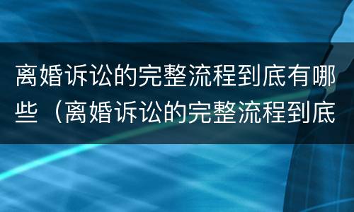 离婚诉讼的完整流程到底有哪些（离婚诉讼的完整流程到底有哪些程序）