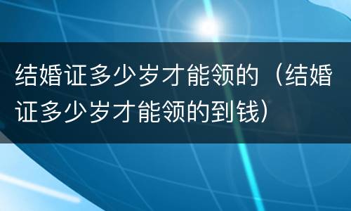 结婚证多少岁才能领的（结婚证多少岁才能领的到钱）