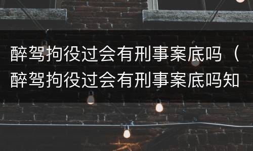 醉驾拘役过会有刑事案底吗（醉驾拘役过会有刑事案底吗知乎）