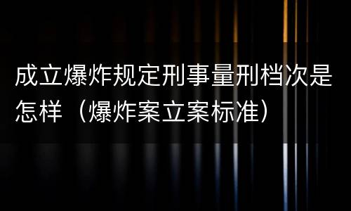 成立爆炸规定刑事量刑档次是怎样（爆炸案立案标准）