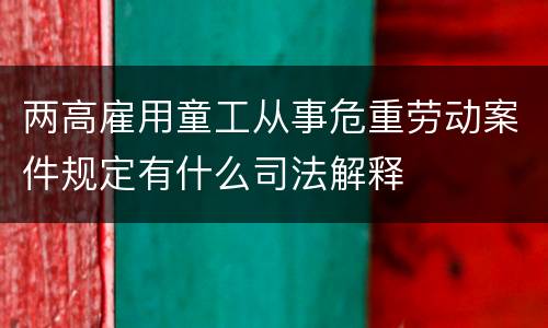 两高雇用童工从事危重劳动案件规定有什么司法解释