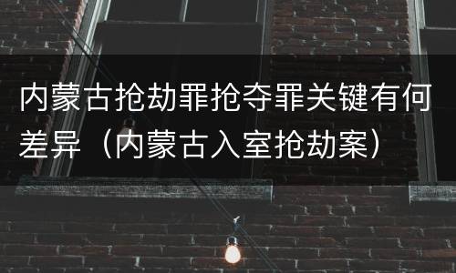 内蒙古抢劫罪抢夺罪关键有何差异（内蒙古入室抢劫案）