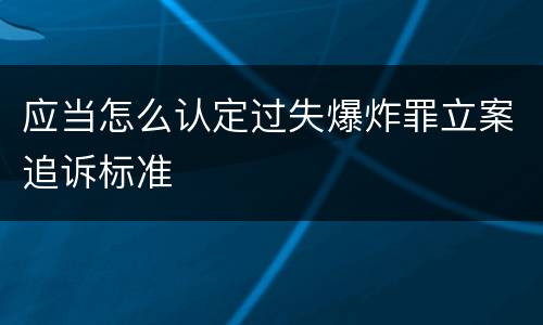 应当怎么认定过失爆炸罪立案追诉标准