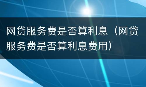 网贷服务费是否算利息（网贷服务费是否算利息费用）