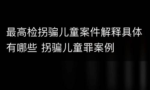 最高检拐骗儿童案件解释具体有哪些 拐骗儿童罪案例