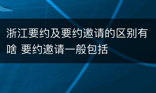 浙江要约及要约邀请的区别有啥 要约邀请一般包括