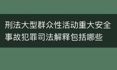 刑法大型群众性活动重大安全事故犯罪司法解释包括哪些