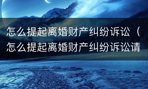 怎么提起离婚财产纠纷诉讼（怎么提起离婚财产纠纷诉讼请求）