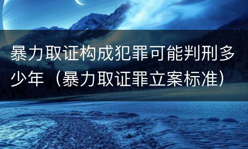 暴力取证构成犯罪可能判刑多少年（暴力取证罪立案标准）