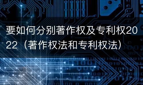 要如何分别著作权及专利权2022（著作权法和专利权法）