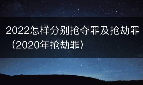 2022怎样分别抢夺罪及抢劫罪（2020年抢劫罪）