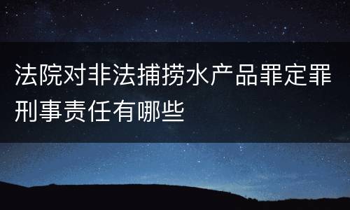 法院对非法捕捞水产品罪定罪刑事责任有哪些