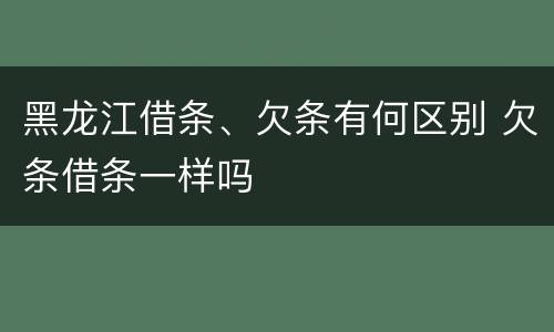 黑龙江借条、欠条有何区别 欠条借条一样吗