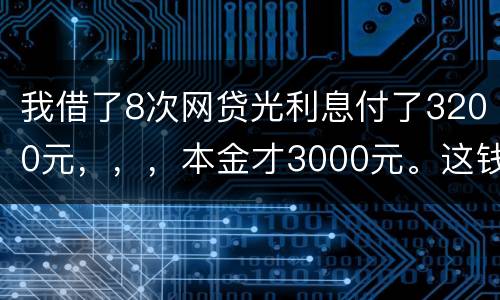 我借了8次网贷光利息付了3200元，，，本金才3000元。这钱有不换还有啥结果