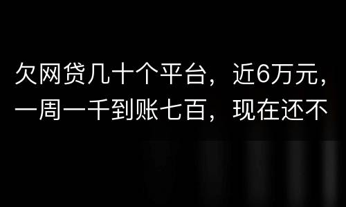 欠网贷几十个平台，近6万元，一周一千到账七百，现在还不起了，怎么办，