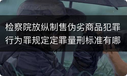 检察院放纵制售伪劣商品犯罪行为罪规定定罪量刑标准有哪些