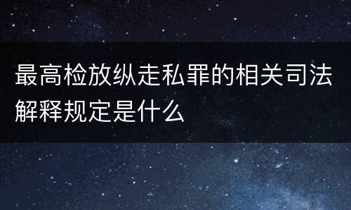 最高检放纵走私罪的相关司法解释规定是什么