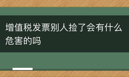 增值税发票别人捡了会有什么危害的吗