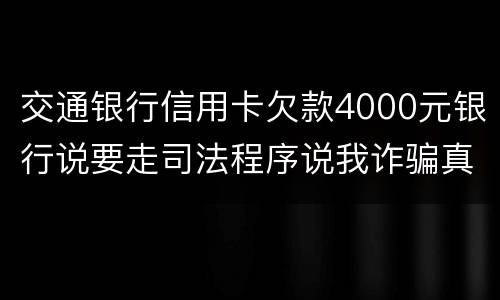 交通银行信用卡欠款4000元银行说要走司法程序说我诈骗真的会吗