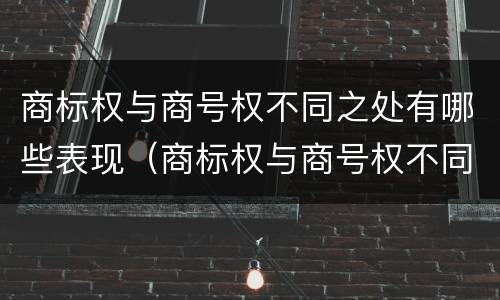 商标权与商号权不同之处有哪些表现（商标权与商号权不同之处有哪些表现）