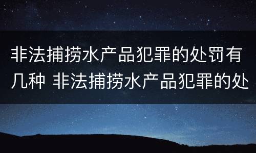 非法捕捞水产品犯罪的处罚有几种 非法捕捞水产品犯罪的处罚有几种情形