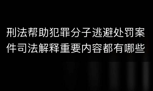 刑法帮助犯罪分子逃避处罚案件司法解释重要内容都有哪些