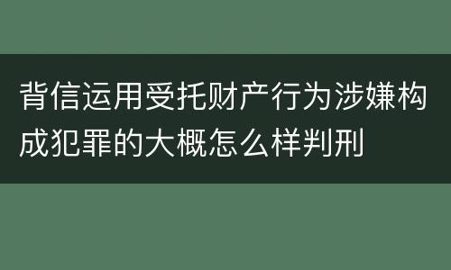 背信运用受托财产行为涉嫌构成犯罪的大概怎么样判刑