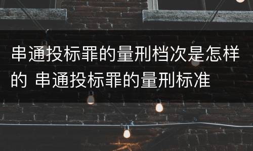 串通投标罪的量刑档次是怎样的 串通投标罪的量刑标准