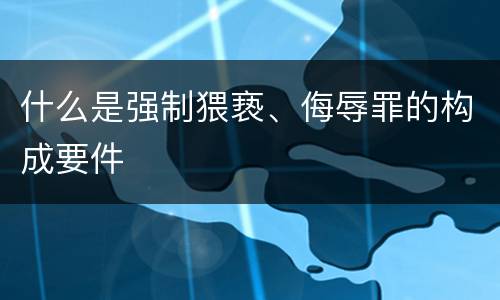 什么是强制猥亵、侮辱罪的构成要件