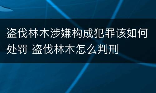 盗伐林木涉嫌构成犯罪该如何处罚 盗伐林木怎么判刑