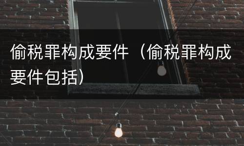 偷税罪构成要件（偷税罪构成要件包括）