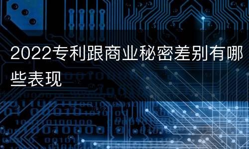 2022专利跟商业秘密差别有哪些表现