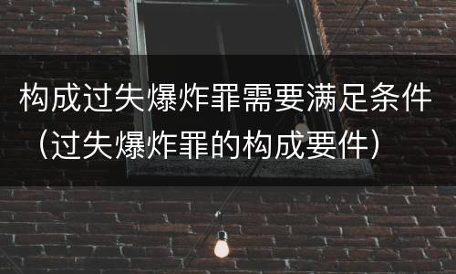 构成过失爆炸罪需要满足条件（过失爆炸罪的构成要件）