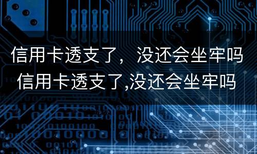 信用卡透支了，没还会坐牢吗 信用卡透支了,没还会坐牢吗