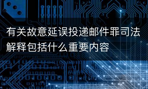 有关故意延误投递邮件罪司法解释包括什么重要内容