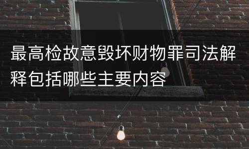 最高检故意毁坏财物罪司法解释包括哪些主要内容