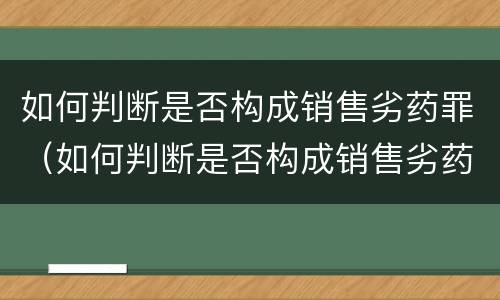 如何判断是否构成销售劣药罪（如何判断是否构成销售劣药罪行为）