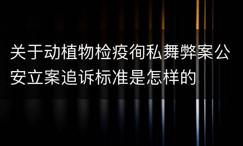 关于动植物检疫徇私舞弊案公安立案追诉标准是怎样的