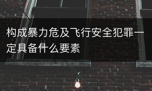 构成暴力危及飞行安全犯罪一定具备什么要素