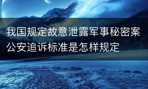 我国规定故意泄露军事秘密案公安追诉标准是怎样规定