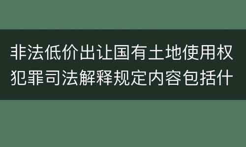 非法低价出让国有土地使用权犯罪司法解释规定内容包括什么