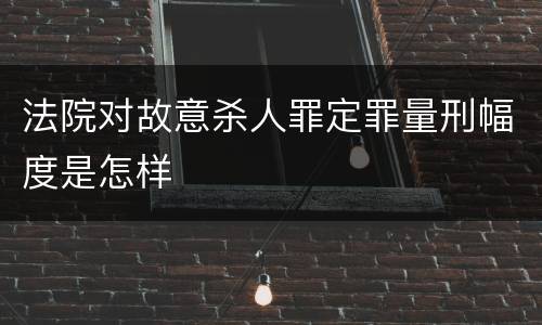 法院对故意杀人罪定罪量刑幅度是怎样