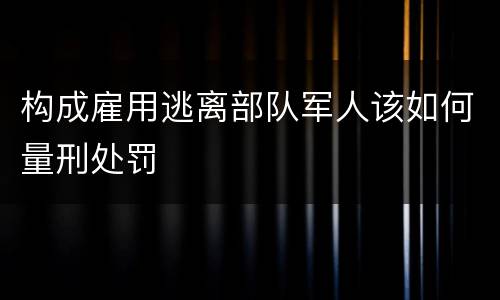 构成雇用逃离部队军人该如何量刑处罚