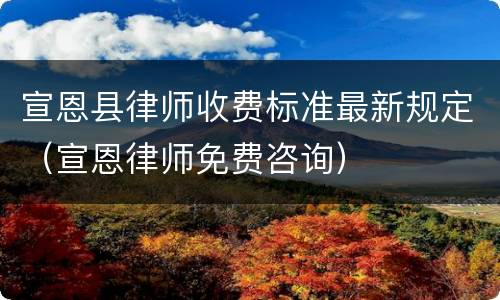 宣恩县律师收费标准最新规定（宣恩律师免费咨询）